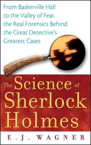 The Science of Sherlock Holmes: From Baskerville Hall to the Valley of Fear, the Real Forensics Behind the Great Detective's Greatest Cases de E. J. Wagner