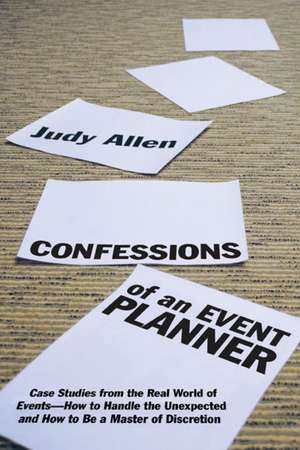 Confessions of an Event Planner: Case Studies from the Real World of Events––How to Handle the Unexpected and How to Be a Master of Discretion de Judy Allen