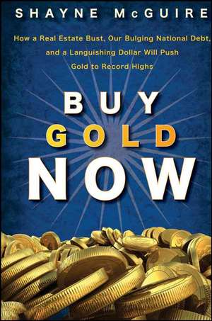 Buy Gold Now – How a Real Estate Bust, our Bulging National Debt, and the Languishing Dollar Will Push Gold to Record Highs de S McGuire