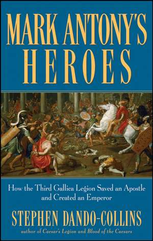 Mark Antony's Heroes: How the Third Gallica Legion Saved an Apostle and Created an Emperor de Stephen Dando-Collins