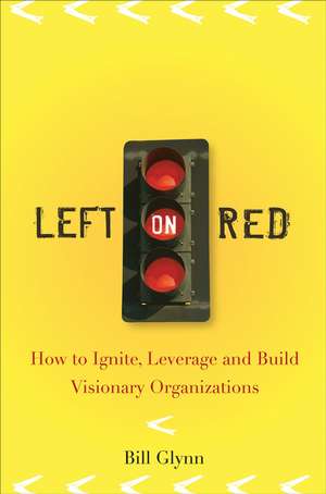 Left on Red – How to Ignite, Leverage, and Build Visionary Organizations de B Glynn