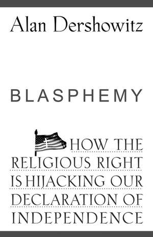 Blasphemy: How the Religious Right Is Hijacking Our Declaration of Independence de Alan M. Dershowitz