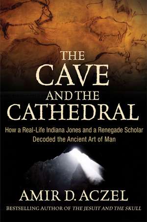 The Cave and the Cathedral: How a Real-Life Indiana Jones and a Renegade Scholar Decoded the Ancient Art of Man de Amir D. Aczel