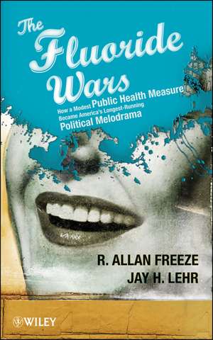 The Fluoride Wars: How a Modest Public Health Measure Became America′s Longest–Running Political Melodrama de R. Allan Freeze