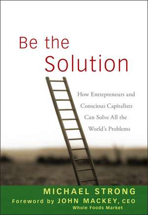 Be the Solution – How Entrepreneurs and Conscious Capitalists Can Solve All the World′s Problems de M Strong