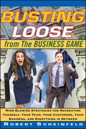 Busting Loose from the Business Game – Mind– Blowing Strategies for Recreating Yourself, Your Team, Your Customers, Your Business, and de R Scheinfeld