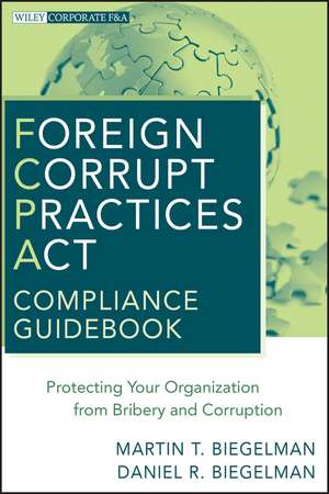 Foreign Corrupt Practices Act Compliance Guidebook – Protecting Your Organization from Bribery and Corruption de MT Biegelman