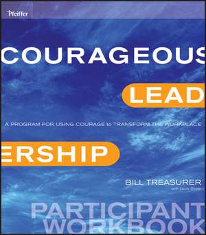 Courageous Leadership – A Program for Using Courage to Transform the Workplace Participant Workbook de B Treasurer