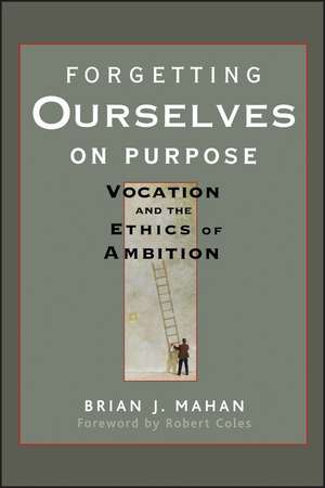 Forgetting Ourselves on Purpose – Vocation and the Ethics of Ambition de BJ Mahan