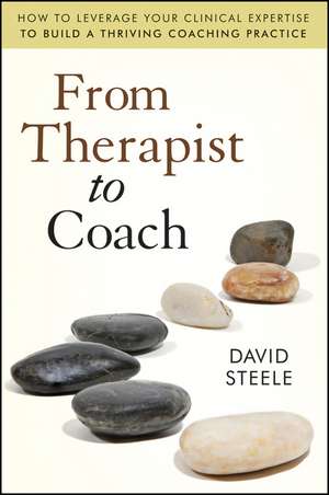 From Therapist to Coach – How to Leverage Your Clinical Expertise to Build a Thriving Coaching Practice de D Steele