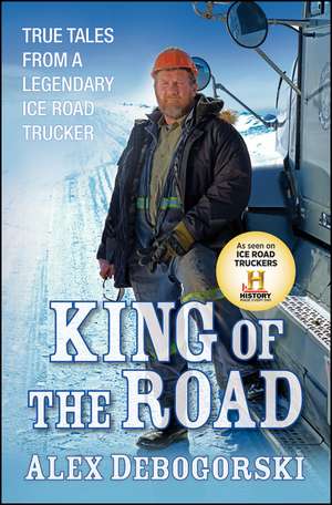 King of the Road: True Tales from a Legendary Ice Road Trucker de Alex Debogorski