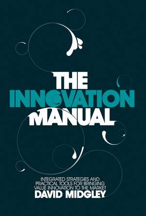 The Innovation Manual Integrated Strategies and Practical Toold for Bringing Value Innovation to the Market de D Midgley