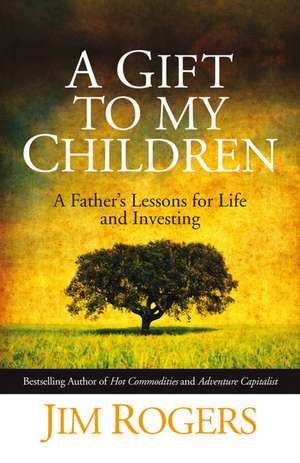 A Gift to my Children – A Father′s Lessons for Life and Investing de J Rogers