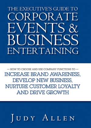 The Executive′s Guide to Corporate Events and Business Entertaining – How to Choose and Use Company Functions to Increase Brand Awareness de J. Allen