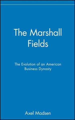 The Marshall Fields – The Evolution of an American Business Dynasty de A Madsen