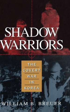 Shadow Warriors: The Covert War in Korea de William B. Breuer