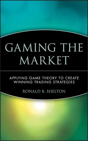 Gaming the Market – Applying Game Theory to Create Winning Trading Strategies de RB Shelton