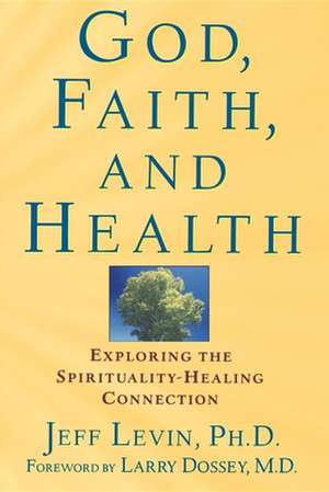 God, Faith, and Health: Exploring the Spirituality-Healing Connection de Jeff Levin