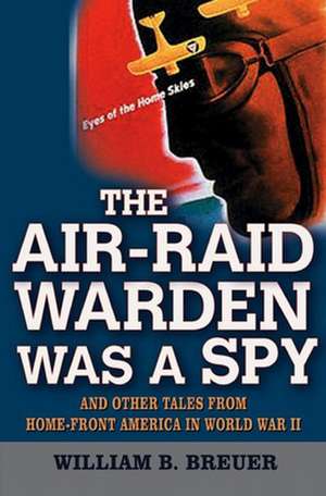 The Air-Raid Warden Was a Spy: And Other Tales from Home-Front America in World War II de William B. Breuer