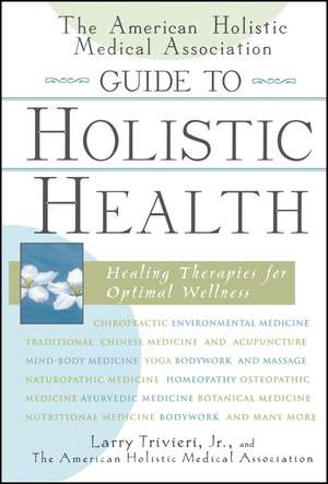 The American Holistic Medical Association Guide to Holistic Health: Healing Therapies for Optimal Wellness de Larry Trivieri, Jr.