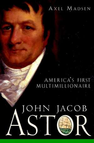 John Jacob Astor – Americas First Multimillionaire de A Madsen