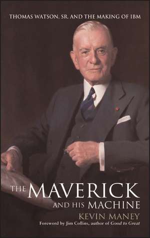 The Maverick & His Machine – Thomas Watson, Sr. & nd the Making of IBM de K Maney