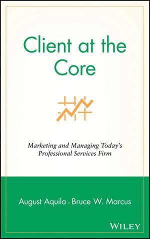 Client at the Core – Marketing and Managing Today′s Professional Services Firm de A Aquila