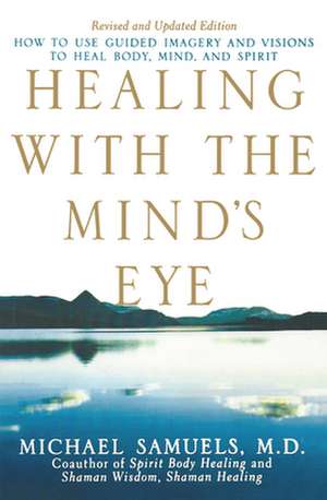 Healing with the Mind's Eye: How to Use Guided Imagery and Visions to Heal Body, Mind, and Spirit de Michael Samuels