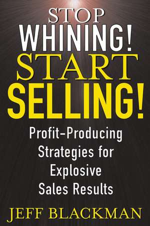 Stop Whining! Start Selling! – Profit–Producing strategies for Explosive Sales Results de J Blackman