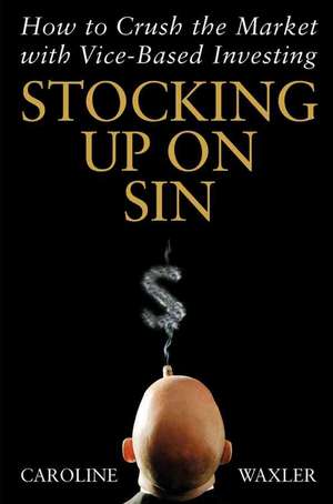 Stocking Up on Sin – How to Crush the Market with Vice Based Investing de C Waxler