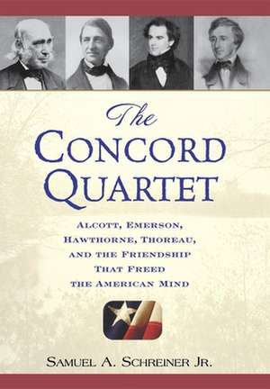 The Concord Quartet: Alcott, Emerson, Hawthorne, Thoreau and the Friendship That Freed the American Mind de Samuel Agnew Jr. Schreiner