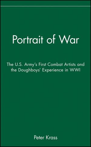 Portrait of War –The U.S. Army′s First Combat Artists and the Doughboys′ Experience in WWI de P Krass