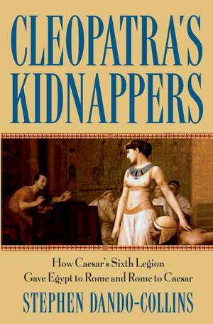 Cleopatra's Kidnappers: How Caesar's Sixth Legion Gave Egypt to Rome and Rome to Caesar de Stephen Dando-Collins