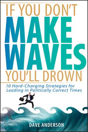 If You Don′t Make Waves, You′ll Drown – 10 Hard Charging Strategies for Leading in Politically Correct Times de D. Anderson