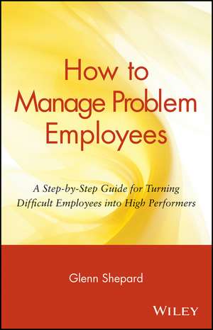 How to Manage Problem Employees – A Step–by–Step Guide for Turning Difficult Employees Into High Performers de G Shepard