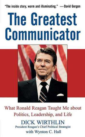 The Greatest Communicator: What Ronald Reagan Taught Me about Politics, Leadership, and Life de Dick Wirthlin