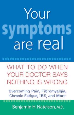 Your Symptoms Are Real: What to Do When Your Doctor Says Nothing Is Wrong de Benjamin H. Natelson