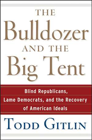 The Bulldozer and the Big Tent: Blind Republicans, Lame Democrats, and the Recovery of American Ideals de Todd Gitlin