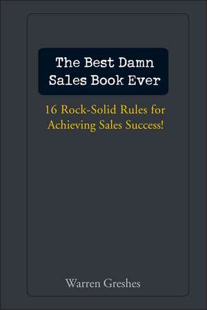 The Best Damn Sales Book Ever – 16 Rock–Solid Rules for Achieving Sales Success! de W Greshes