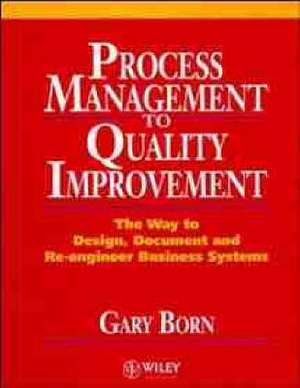 Process Management to Quality Improvement – The way to Design, Document, & Re–Engineer Business Systems de G Born