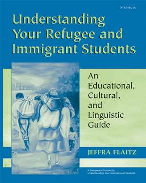 Understanding Your Refugee and Immigrant Students: An Educational, Cultural, and Linguistic Guide de Jeffra Flaitz