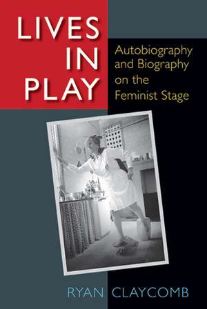 Lives in Play: Autobiography and Biography on the Feminist Stage de Ryan Claycomb