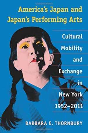 America's Japan and Japan's Performing Arts: Cultural Mobility and Exchange in New York, 1952-2011 de Barbara Thornbury