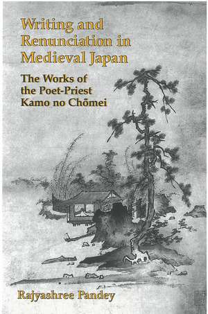 Writing and Renunciation in Medieval Japan: The Works of the Poet-Priest Kamo no Chomei de Rajyashree Pandey