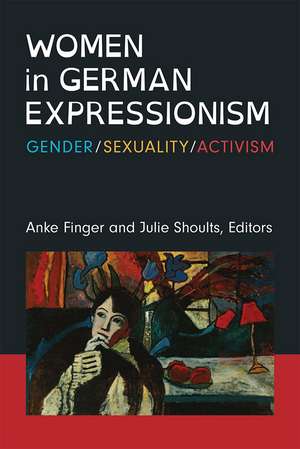 Women in German Expressionism: Gender, Sexuality, Activism de Anke Finger