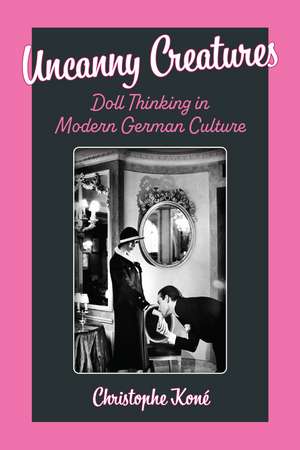 Uncanny Creatures: Doll Thinking in Modern German Culture de Christophe Koné