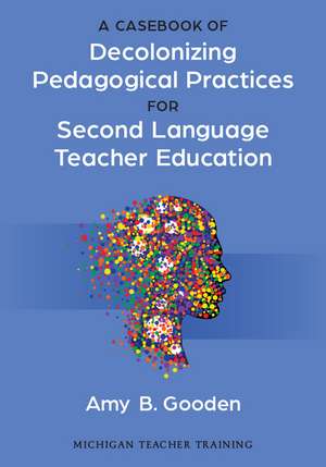 A Casebook of Decolonizing Pedagogical Practices for Second Language Teacher Education de Amy B. Gooden