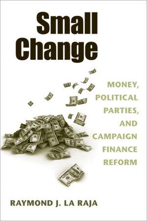 Small Change: Money, Political Parties, and Campaign Finance Reform de Raymond J. La Raja