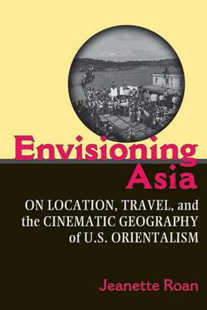 Envisioning Asia: On Location, Travel, and the Cinematic Geography of U.S. Orientalism de Jeanette Roan