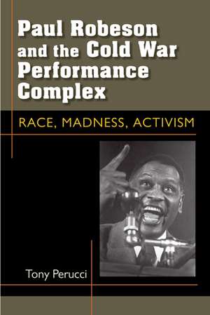 Paul Robeson and the Cold War Performance Complex: Race, Madness, Activism de Tony Perucci